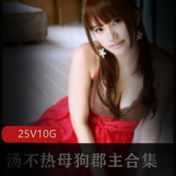 雌性狗子郡主汤不热COSER合集:25集10G视频大放送